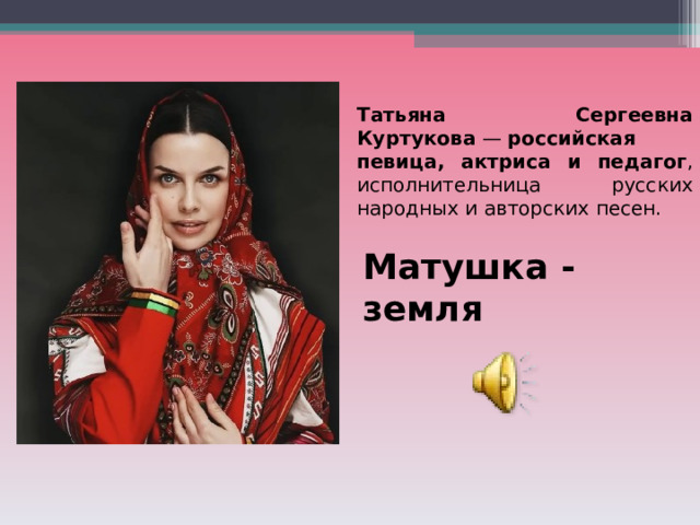 Татьяна Сергеевна Куртукова  —  российская певица, актриса и педагог , исполнительница русских народных и авторских песен. Матушка - земля 