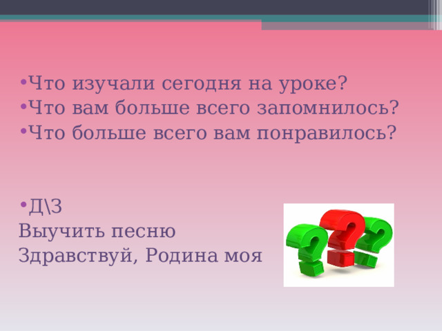 Что изучали сегодня на уроке? Что вам больше всего запомнилось? Что больше всего вам понравилось?   Д\З Выучить песню Здравствуй, Родина моя 