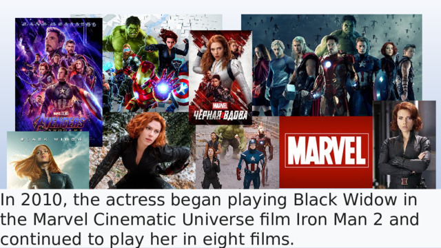 In 2010, the actress began playing Black Widow in the Marvel Cinematic Universe film Iron Man 2 and continued to play her in eight films.  