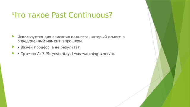 Что такое Past Continuous? Используется для описания процесса, который длился в определенный момент в прошлом. • Важен процесс, а не результат. • Пример: At 7 PM yesterday, I was watching a movie. 