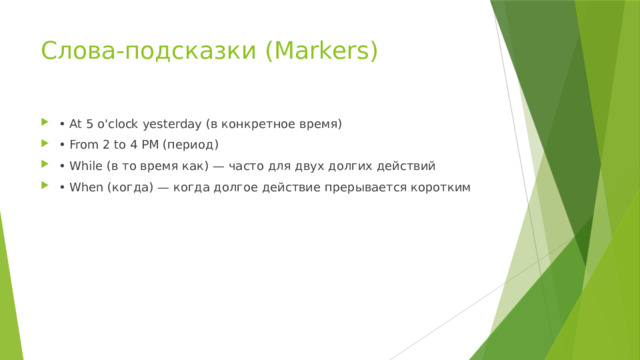 Слова-подсказки (Markers) • At 5 o'clock yesterday (в конкретное время) • From 2 to 4 PM (период) • While (в то время как) — часто для двух долгих действий • When (когда) — когда долгое действие прерывается коротким 