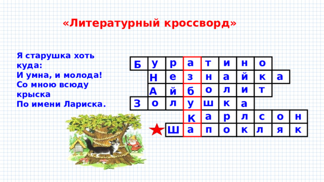«Литературный кроссворд» Я старушка хоть куда: И умна, и молода! Со мною всюду крыска По имени Лариска. т о и а р у н Б к й а н з е а Н л о и т А й б у к л ш о З а н о с л р а К к а п о л к я Ш 