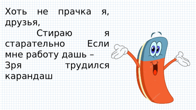 Хоть не прачка я, друзья,  Стираю я старательно Если мне работу дашь – Зря трудился карандаш 