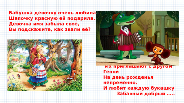 Бабушка девочку очень любила. Шапочку красную ей подарила. Девочка имя забыла своё, Вы подскажите, как звали её?  Их приглашают с другом Геной На день рожденья непременно. И любит каждую букашку   Забавный добрый ….. 