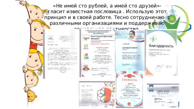 «Не имей сто рублей, а имей сто друзей»- гласит известная пословица . Использую этот принцип и в своей работе. Тесно сотрудничаю с различными организациями и поддерживаю социальное партнерство. 