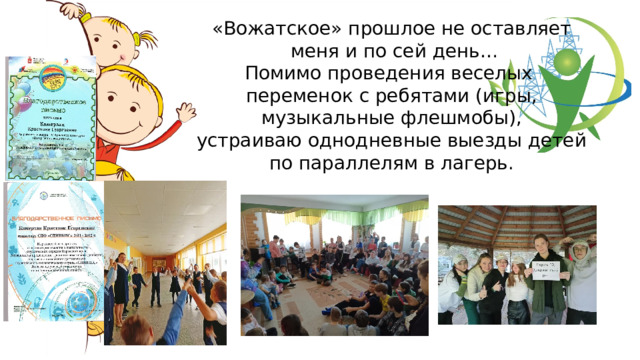 «Вожатское» прошлое не оставляет  меня и по сей день… Помимо проведения веселых переменок с ребятами (игры, музыкальные флешмобы), устраиваю однодневные выезды детей по параллелям в лагерь. 