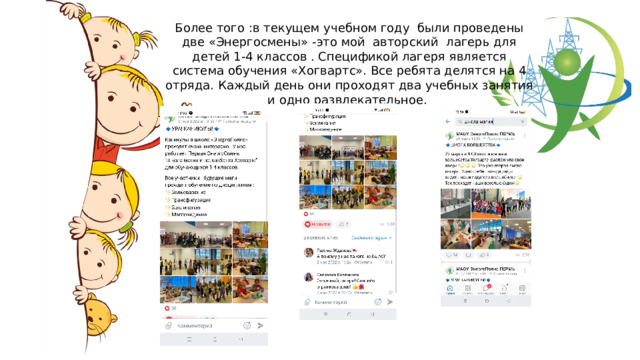 Более того :в текущем учебном году были проведены две «Энергосмены» -это мой авторский лагерь для детей 1-4 классов . Спецификой лагеря является система обучения «Хогвартс». Все ребята делятся на 4 отряда. Каждый день они проходят два учебных занятия и одно развлекательное. 