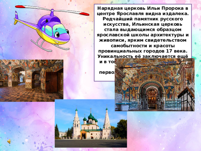 Нарядная церковь Ильи Пророка в центре Ярославля видна издалека. Редчайший памятник русского искусства, Ильинская церковь стала выдающимся образцом ярославской школы архитектуры и живописи, ярким свидетельством самобытности и красоты провинциальных городов 17 века. Уникальность её заключается ещё и в том, что церковь сохранилась до нашего времени в первозданном виде, практически без изменений. 