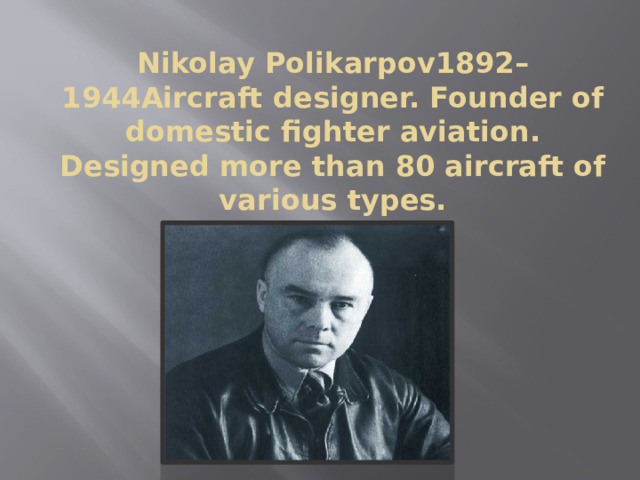 Nikolay Polikarpov1892–1944Aircraft designer. Founder of domestic fighter aviation. Designed more than 80 aircraft of various types. 