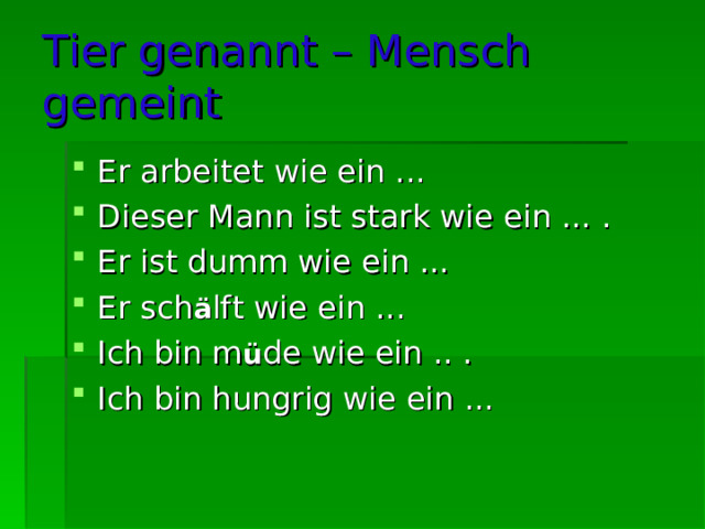 Tier genannt – Mensch gemeint  Er arbeitet wie ein ... Dieser Mann ist stark wie ein ... . Er ist dumm wie ein ... Er sch ä lft wie ein ... Ich bin m ü de wie ein .. . Ich bin hungrig wie ein ... 