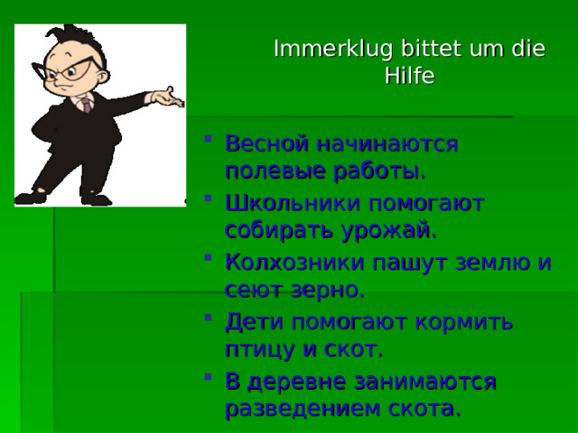 Immerklug bittet um die Hilfe Весной начинаются полевые работы. Школьники помогают собирать урожай. Колхозники пашут землю и сеют зерно. Дети помогают кормить птицу и скот. В деревне занимаются разведением скота. 