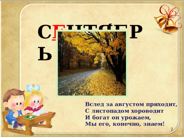  С Е НТЯ ́ БРЬ Вслед за августом приходит,  С листопадом хороводит  И богат он урожаем,  Мы его, конечно, знаем!  