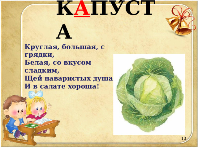К А ПУ ́ СТА Круглая, большая, с грядки,  Белая, со вкусом сладким,  Щей наваристых душа  И в салате хороша!  