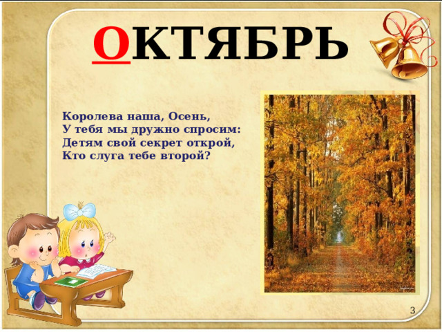 О КТЯБРЬ Королева наша, Осень,  У тебя мы дружно спросим:  Детям свой секрет открой,  Кто слуга тебе второй?    