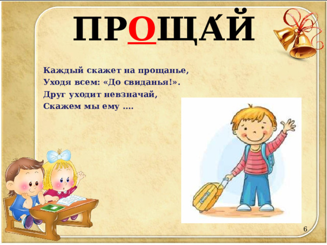 ПР О ЩА ́ Й Каждый скажет на прощанье, Уходя всем: «До свиданья!». Друг уходит невзначай, Скажем мы ему ….   