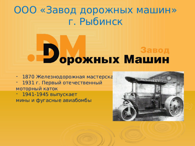 ООО «Завод дорожных машин»  г. Рыбинск 1870 Железнодорожная мастерская 1931 г. Первый отечественный моторный каток 1941-1945 выпускает мины и фугасные авиабомбы 