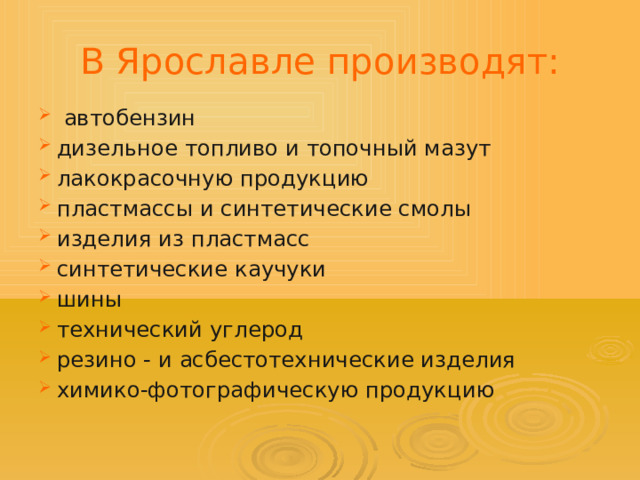 В Ярославле производят:   автобензин дизельное топливо и топочный мазут лакокрасочную продукцию пластмассы и синтетические смолы изделия из пластмасс синтетические каучуки шины технический углерод резино - и асбестотехнические изделия химико-фотографическую продукцию   