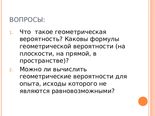 ВОПРОСЫ: Что такое геометрическая вероятность? Каковы формулы геометрической вероятности (на плоскости, на прямой, в пространстве)? Можно ли вычислить геометрические вероятности для опыта, исходы которого не являются равновозможными? 