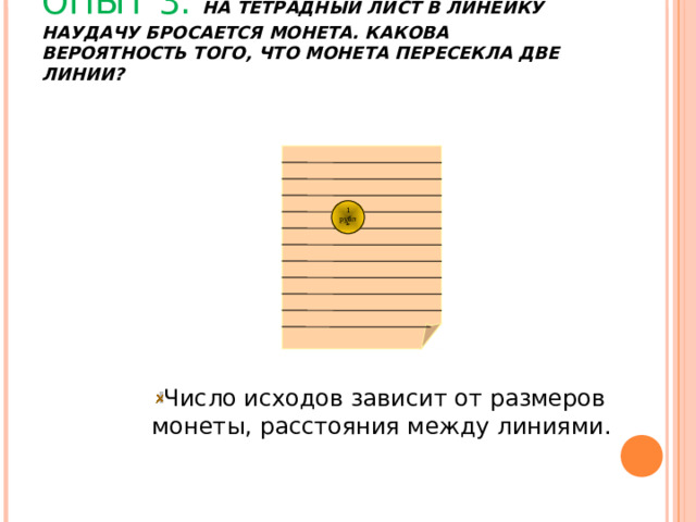 ОПЫТ 3. НА ТЕТРАДНЫЙ ЛИСТ В ЛИНЕЙКУ НАУДАЧУ БРОСАЕТСЯ МОНЕТА. КАКОВА ВЕРОЯТНОСТЬ ТОГО, ЧТО МОНЕТА ПЕРЕСЕКЛА ДВЕ ЛИНИИ?   1 рубль Число исходов зависит от размеров монеты, расстояния между линиями. 