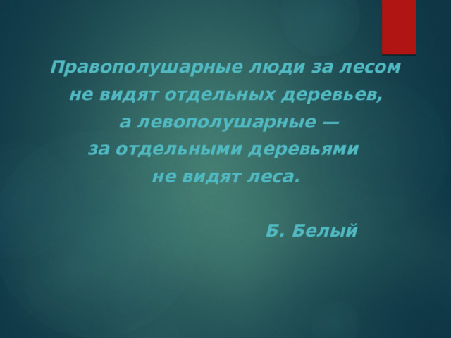   Правополушарные люди за лесом не видят отдельных деревьев,  а левополушарные — за отдельными деревьями не видят леса.   Б. Белый 
