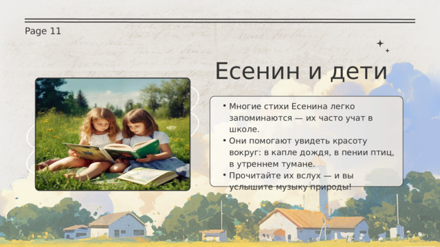 Page 11 Есенин и дети Многие стихи Есенина легко запоминаются — их часто учат в школе. Они помогают увидеть красоту вокруг: в капле дождя, в пении птиц, в утреннем тумане. Прочитайте их вслух — и вы услышите музыку природы! Многие стихи Есенина легко запоминаются — их часто учат в школе. Они помогают увидеть красоту вокруг: в капле дождя, в пении птиц, в утреннем тумане. Прочитайте их вслух — и вы услышите музыку природы! 