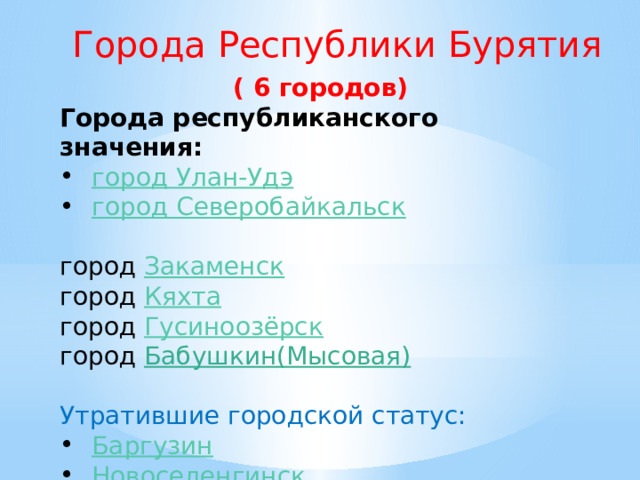 Города Республики Бурятия ( 6 городов) Города республиканского значения: город Улан-Удэ город Северобайкальск  город  Закаменск город  Кяхта город  Гусиноозёрск город  Бабушкин(Мысовая)  Утратившие городской статус: Баргузин Новоселенгинск  