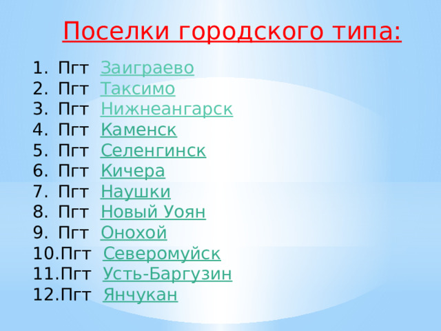 Поселки городского типа: Пгт   Заиграево Пгт   Таксимо Пгт   Нижнеангарск Пгт Каменск Пгт Селенгинск Пгт Кичера Пгт Наушки Пгт Новый Уоян Пгт Онохой Пгт Северомуйск Пгт Усть-Баргузин Пгт Янчукан 