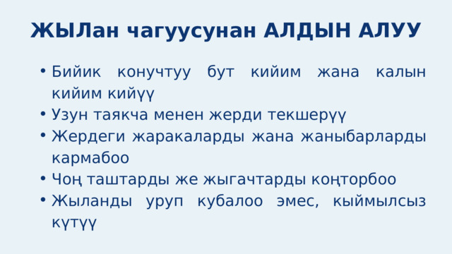ЖЫЛан чагуусунан АЛДЫН АЛУУ Бийик конучтуу бут кийим жана калын кийим кийүү Узун таякча менен жерди текшерүү Жердеги жаракаларды жана жаныбарларды кармабоо Чоң таштарды же жыгачтарды коңторбоо Жыланды уруп кубалоо эмес, кыймылсыз күтүү Бийик конучтуу бут кийим жана калын кийим кийүү Узун таякча менен жерди текшерүү Жердеги жаракаларды жана жаныбарларды кармабоо Чоң таштарды же жыгачтарды коңторбоо Жыланды уруп кубалоо эмес, кыймылсыз күтүү 