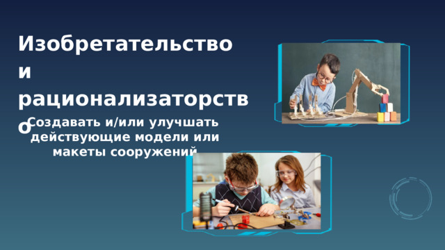 Изобретательство и рационализаторство  Создавать и/или улучшать действующие модели или макеты сооружений 