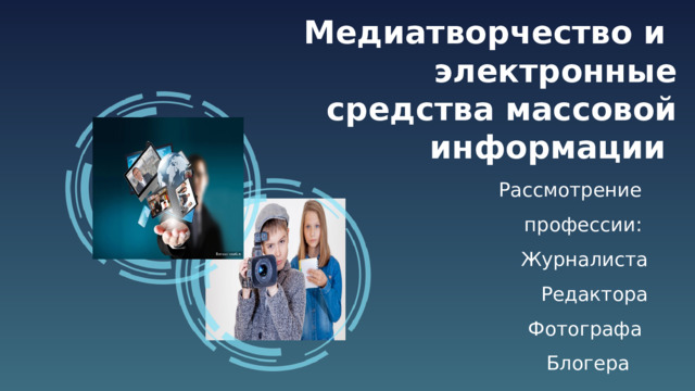 Медиатворчество и электронные средства массовой информации Рассмотрение профессии: Журналиста Редактора Фотографа Блогера 