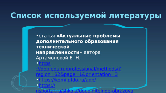 Список используемой литературы статья  «Актуальные проблемы дополнительного образования технической направленности»  автора Артамоновой Е. Н. https ://dop.edu.ru/professional/methods/? region=52&page=1&orientation=3 https://komi.pfdo.ru/app / https :// nsportal.ru/shkola/dopolnitelnoe-obrazovanie/library/2016/08/25/iz-opyta-raboty-organizatsiya-tehnicheskoy 
