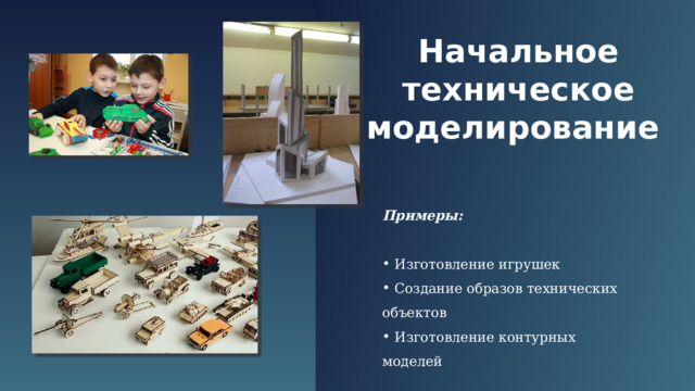 Начальное техническое моделирование  Примеры:   Изготовление игрушек  Создание образов технических объектов   Изготовление контурных моделей  
