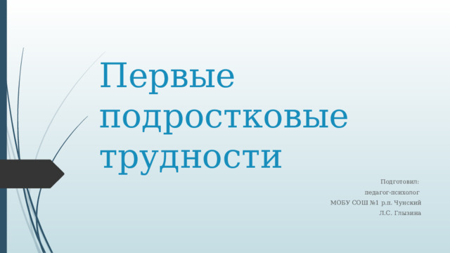 Первые подростковые трудности Подготовил: педагог-психолог МОБУ СОШ №1 р.п. Чунский Л.С. Глызина 