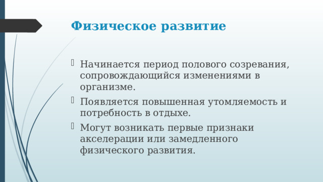 Физическое развитие   Начинается период полового созревания, сопровождающийся изменениями в организме. Появляется повышенная утомляемость и потребность в отдыхе. Могут возникать первые признаки акселерации или замедленного физического развития. 
