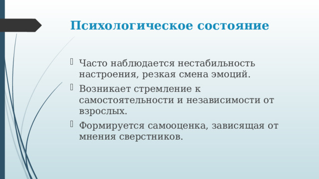 Психологическое состояние   Часто наблюдается нестабильность настроения, резкая смена эмоций. Возникает стремление к самостоятельности и независимости от взрослых. Формируется самооценка, зависящая от мнения сверстников. 