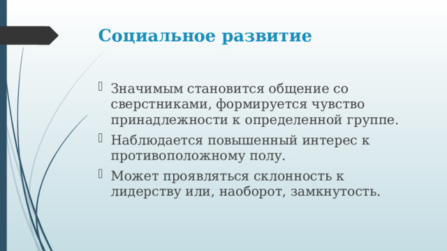 Социальное развитие   Значимым становится общение со сверстниками, формируется чувство принадлежности к определенной группе. Наблюдается повышенный интерес к противоположному полу. Может проявляться склонность к лидерству или, наоборот, замкнутость. 