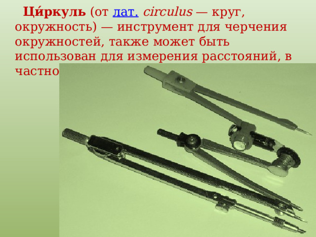  Ци́ркуль  (от  лат.   circulus  — круг, окружность) — инструмент для черчения окружностей, также может быть использован для измерения расстояний, в частности, на картах. 
