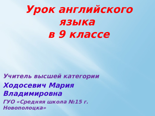 Урок английского языка  в 9 классе Учитель высшей категории Ходосевич Мария Владимировна ГУО «Средняя школа №15 г. Новополоцка» 