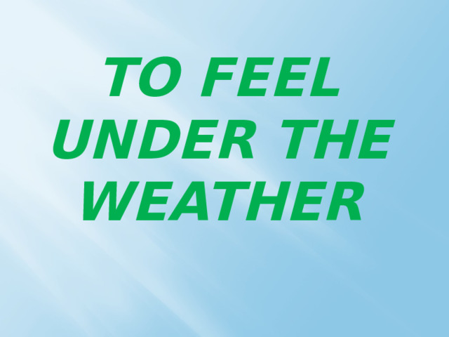 TO FEEL UNDER THE WEATHER 