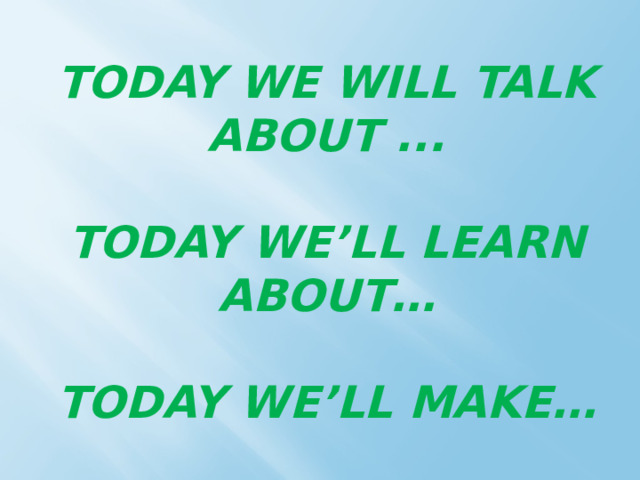 Today we will talk about ...     Today we’ll learn about…     Today we’ll make…   