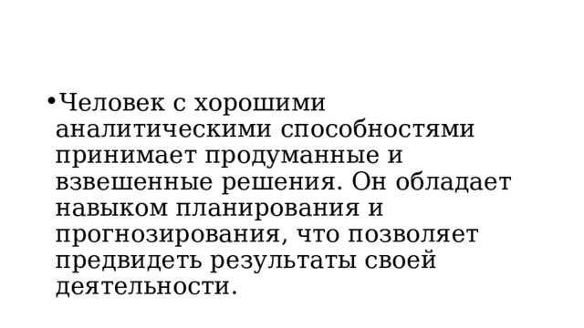 Человек с хорошими аналитическими способностями принимает продуманные и взвешенные решения. Он обладает навыком планирования и прогнозирования, что позволяет предвидеть результаты своей деятельности. 