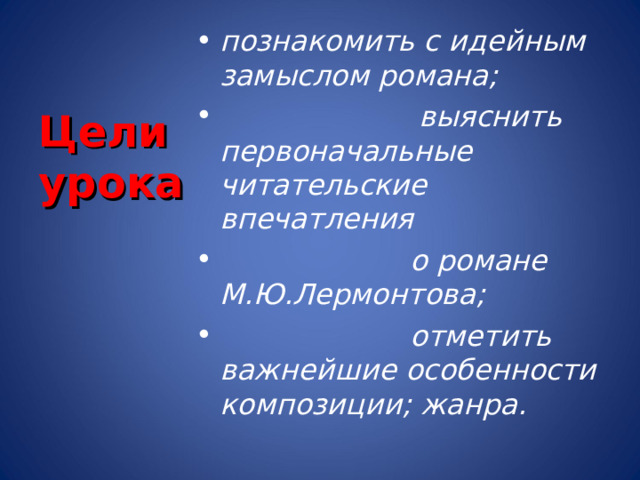 познакомить с идейным замыслом романа;  выяснить первоначальные читательские впечатления  о романе М.Ю.Лермонтова;  отметить важнейшие особенности композиции; жанра.  Цели урока 