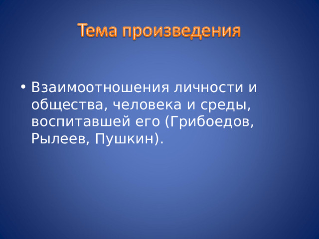 Взаимоотношения личности и общества, человека и среды, воспитавшей его (Грибоедов, Рылеев, Пушкин). 
