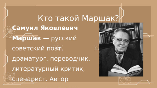 Кто такой Маршак? Самуил Яковлевич Маршак  — русский советский поэт, драматург, переводчик, литературный критик, сценарист. Автор популярных детских книг 