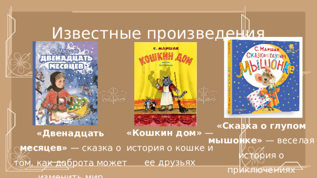Известные произведения «Сказка о глупом мышонке»  — веселая история о приключениях мышонка «Кошкин дом»  — история о кошке и ее друзьях «Двенадцать месяцев»  — сказка о том, как доброта может изменить мир 