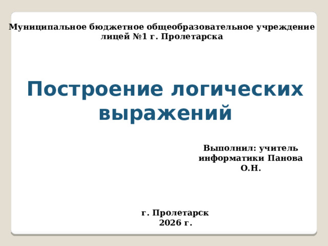 Муниципальное бюджетное общеобразовательное учреждение лицей №1 г. Пролетарска Построение логических выражений Выполнил: учитель информатики Панова О.Н. г. Пролетарск 2026 г. 