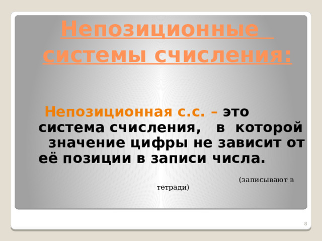 Непозиционные  системы счисления:  Непозиционная с.с. – это система счисления, в которой значение цифры не зависит от её позиции в записи числа.  (записывают в тетради)  