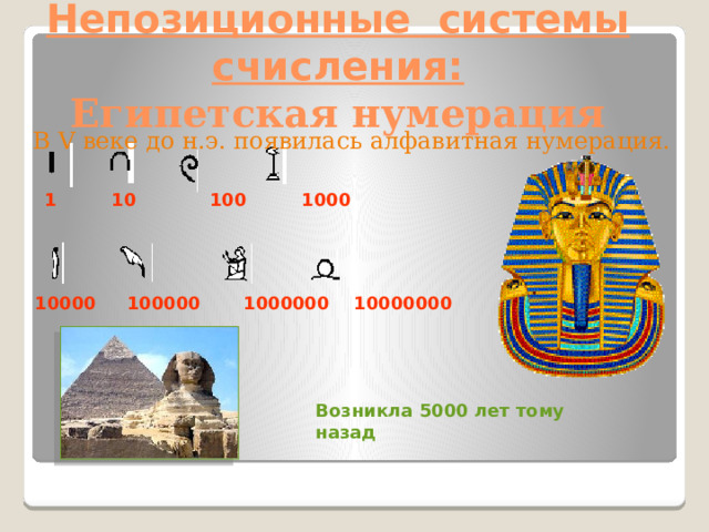 Непозиционные системы счисления:  Египетская нумерация В V веке до н.э. появилась алфавитная нумерация. 1 10 100 1000 10000 100000 1000000 10000000 Возникла 5000 лет тому назад 
