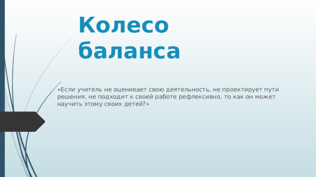 Колесо баланса «Если учитель не оценивает свою деятельность, не проектирует пути решения, не подходит к своей работе рефлексивно, то как он может научить этому своих детей?» 