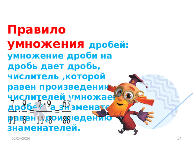 Правило умножения дробей: умножение дроби на дробь дает дробь, числитель ,которой равен произведению числителей умножаемых дробей, а знаменатель равен произведению знаменателей. 02/24/2026  